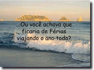 ...Ou você achava que
ficaria de Férias
viajando o ano todo?
 