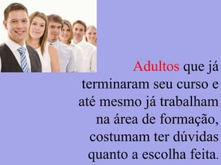 Adultos que já
terminaram seu curso e
até mesmo já trabalham
na área de formação,
costumam ter dúvidas
quanto a escolha feita.
 