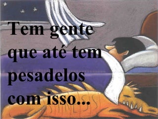 Tem gente
que até tem
pesadelos
com isso...
 