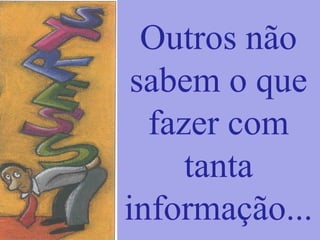 Outros não
sabem o que
fazer com
tanta
informação...
 