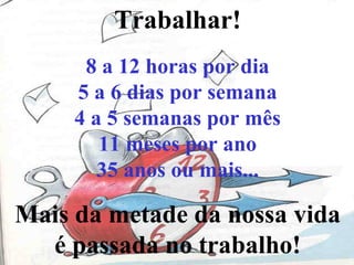 Trabalhar!
8 a 12 horas por dia
5 a 6 dias por semana
4 a 5 semanas por mês
11 meses por ano
35 anos ou mais...
Mais da metade da nossa vida
é passada no trabalho!
 