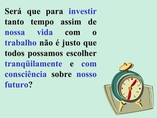 Será que para investir
tanto tempo assim de
nossa vida com o
trabalho não é justo que
todos possamos escolher
tranqüilamente e com
consciência sobre nosso
futuro?
 