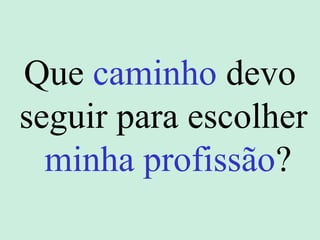 Que caminho devo
seguir para escolher
minha profissão?
 