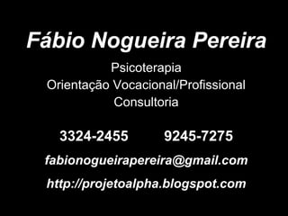 Fábio Nogueira Pereira
Psicoterapia
Orientação Vocacional/Profissional
Consultoria
3324-2455 9245-7275
fabionogueirapereira@gmail.com
http://projetoalpha.blogspot.com
 
