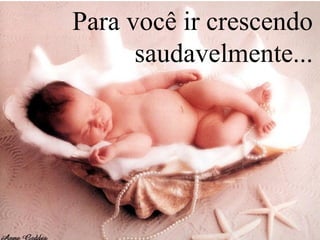 Para você ir crescendo
saudavelmente...
 