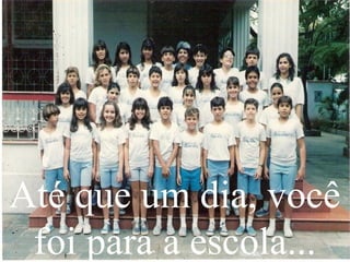 Até que um dia, você
foi para a escola...
 