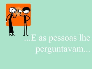 ...E as pessoas lhe
perguntavam...
 