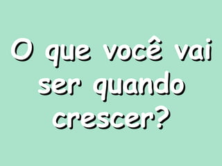 O que você vaiO que você vai
ser quandoser quando
crescer?crescer?
 