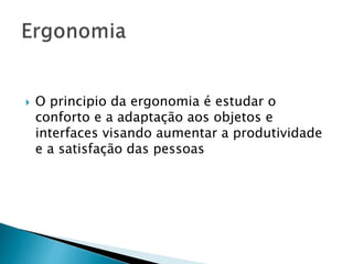  O principio da ergonomia é estudar o
conforto e a adaptação aos objetos e
interfaces visando aumentar a produtividade
e a satisfação das pessoas
 