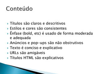  Títulos são claros e descritivos
 Estilos e cores são consistentes
 Ênfase (bold, etc) é usado de forma moderada
e adequada
 Anúncios e pop-ups são não obstrutivos
 Texto é conciso e explicativo
 URLs são amigáveis
 Títulos HTML são explicativos
 