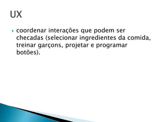  coordenar interações que podem ser
checadas (selecionar ingredientes da comida,
treinar garçons, projetar e programar
botões).
 