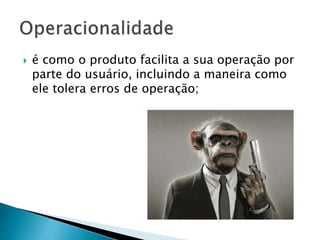  é como o produto facilita a sua operação por
parte do usuário, incluindo a maneira como
ele tolera erros de operação;
 
