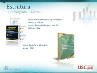 Estrutura
» Bibliografia – Livros:

               Livro: Gerenciamento de Projetos –
               Teoria e Prática
               Autor: Rosaldo de Jesus Nocêra
               Editora: RJN




          Livro: PMBOK – 4ª edição
          Autor: PMI
 