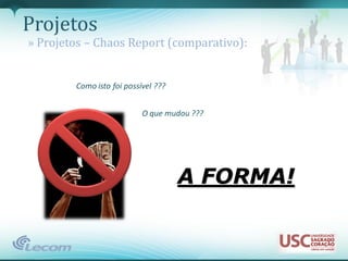 Projetos
» Projetos – Chaos Report (comparativo):


        Como isto foi possível ???


                           O que mudou ???




                                     A FORMA!
 