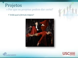 Projetos
» Por que os projetos podem dar certo?
  Então qual a fórmula mágica?
 