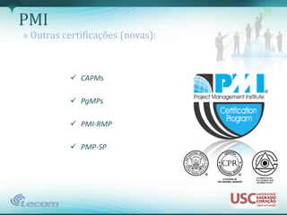 PMI
» Outras certificações (novas):



           CAPMs

           PgMPs

           PMI-RMP

           PMP-SP
 