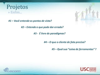 Projetos
» Enfim...

#1 – Você entende os pontos de vista?

          #2 – Entende o que pode dar errado?

                     #3 - É livre de paradigmas?


                              #4 – O que o cliente de fato precisa?

                                        #5 – Qual sua “caixa de ferramentas” ?
 