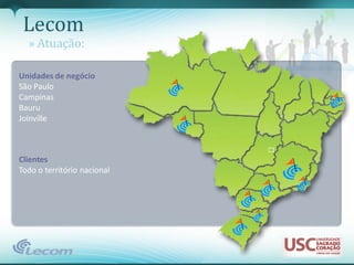 Lecom
  » Atuação:

Unidades de negócio
São Paulo
Campinas
Bauru
Joinville



Clientes
Todo o território nacional
 