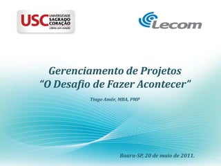 Gerenciamento de Projetos
“O Desafio de Fazer Acontecer”
          Tiago Amôr, MBA, PMP




                     Bauru-SP, 20 de maio de 2011.
 