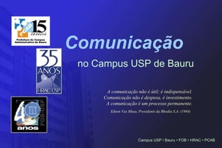 Comunicação   no Campus USP de Bauru A comunicação não é útil; é indispensável. Comunicação não é despesa, é investimento. A comunicação é um processo permanente. Edson Vaz Musa,  Presidente da Rhodia S.A. (1984)   