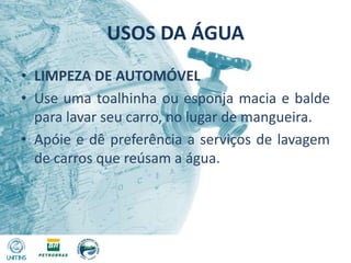 USOS DA ÁGUALIMPEZA DE AUTOMÓVELUse uma toalhinha ou esponja macia e balde para lavar seu carro, no lugar de mangueira.Apóie e dê preferência a serviços de lavagem de carros que reúsam a água.