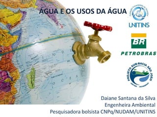 ÁGUA E OS USOS DA ÁGUA Daiane Santana da Silva Engenheira Ambiental Pesquisadora bolsista CNPq/NUDAM/UNITINS 
