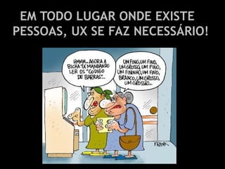 EM TODO LUGAR ONDE EXISTE
PESSOAS, UX SE FAZ NECESSÁRIO!
 