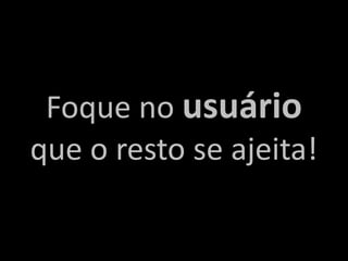 Foque no usuário
que o resto se ajeita!
 