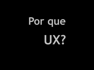Por que
  UX?
 