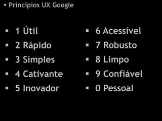  Princípios UX Google


 1 Útil                  6 Acessível
 2 Rápido                7 Robusto
 3 Simples               8 Limpo
 4 Cativante             9 Confiável
 5 Inovador              0 Pessoal
 