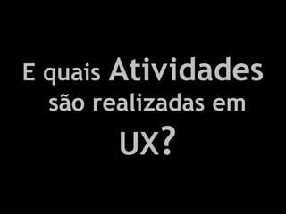 E quais Atividades
  são realizadas em
       UX?
 