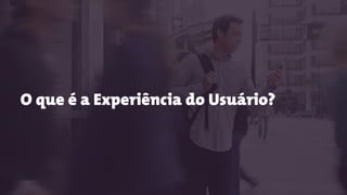 O que é a Experiência do Usuário?
 