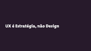 UX é Estratégia, não Design
 