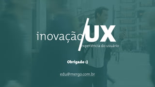 UXinovação
experiência do usuário
Obrigado :)
edu@mergo.com.br
 