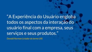 “A Experiência do Usuário engloba
todos os aspectos da interação do
usuário final com a empresa, seus
serviços e seus produtos.”
Donald Norman (criador do termo UX)
 