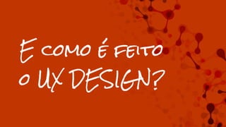 E como é feito
o UX DESIGN?
 