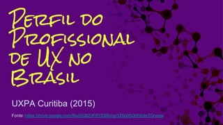 Perfil do
Profissional
de UX no
Brasil
UXPA Curitiba (2015)
Fonte: https://drive.google.com/file/d/0B2JFtPO3IBVqd1Z6b05QWVpleTQ/view
 