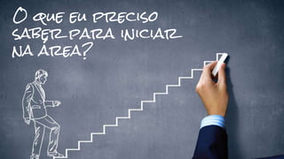 O que eu preciso
saber para iniciar
na área?
 