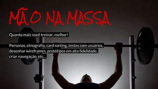 Quanto mais você treinar, melhor!
Personas, etnografia, card sorting, testes com usuários,
desenhar wireframes, protótipos em alta fidelidade,
criar navegação, etc...
MÃO NA MASSA
 
