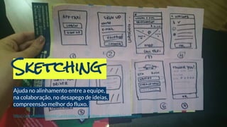 Ajuda no alinhamento entre a equipe,
na colaboração, no desapego de ideias,
compreensão melhor do fluxo.
Sketching
http://www.slideshare.net/LaneHalley/how-to-draw-quick-useful-ui-sketches
 