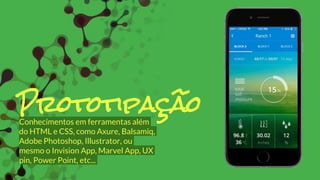 Conhecimentos em ferramentas além
do HTML e CSS, como Axure, Balsamiq,
Adobe Photoshop, Illustrator, ou
mesmo o Invision App, Marvel App, UX
pin, Power Point, etc...
Prototipação
 
