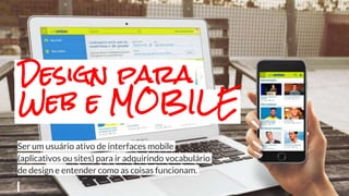 Ser um usuário ativo de interfaces mobile
(aplicativos ou sites) para ir adquirindo vocabulário
de design e entender como as coisas funcionam.
Design para
Web e MOBILE
 