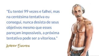 "Eu tentei 99 vezes e falhei, mas
na centésima tentativa eu
consegui, nunca desista de seus
objetivos mesmo que esses
pareçam impossíveis, a próxima
tentativa pode ser a vitoriosa."
Albert Einstein
 