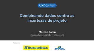Combinando dados contra as
incertezas de projeto
Marcon Zanin
marcon@uzzer.com.br - @marconz
Patrocínio:
 