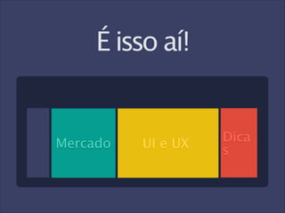 É isso aí!

Mercado

UI e UX

Dica
s

 
