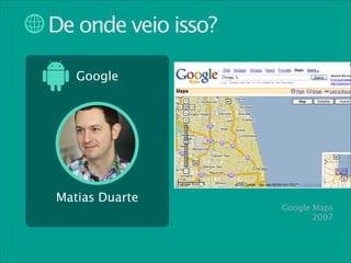 De onde veio isso?
Google

Matias Duarte

Google Maps
2007

 