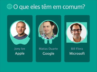 O que eles têm em comum?

Jony Ive

Matias Duarte

Bill Flora

Apple

Google

Microsoft

 