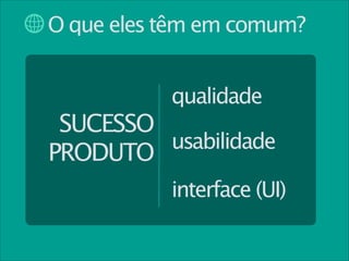 O que eles têm em comum?
qualidade

SUCESSO
usabilidade
PRODUTO
interface (UI)

 