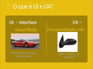 O que é UI e UX?
UI - Interface
Visual Muda

Dita tendência mas
não é regra.

UX Funcionalidades não

Após criados, se
mantêm.

 