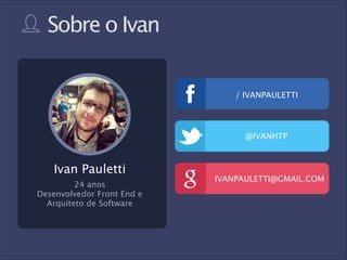 Sobre o Ivan
/ IVANPAULETTI

@IVANHTP

Ivan Pauletti
24 anos
Desenvolvedor Front End e
Arquiteto de Software

IVANPAULETTI@GMAIL.COM

 